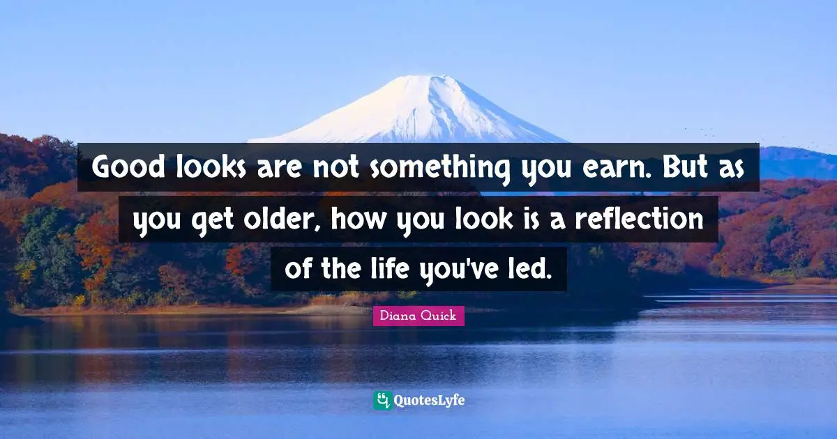 Good looks are not something you earn. But as you get older, how you look is a reflection of the life you've led.