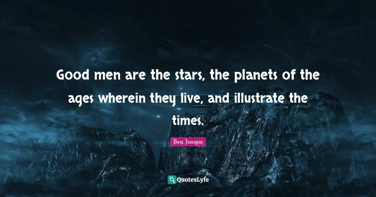Ben Jonson Quotes: "Good men are the stars, the planets of the ages wherein they live, and illustrate the times."