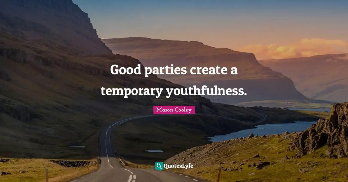 Create Quotes: "Good parties create a temporary youthfulness."