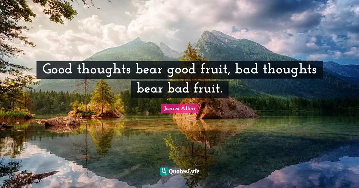 Good thoughts bear good fruit, bad thoughts bear bad fruit.