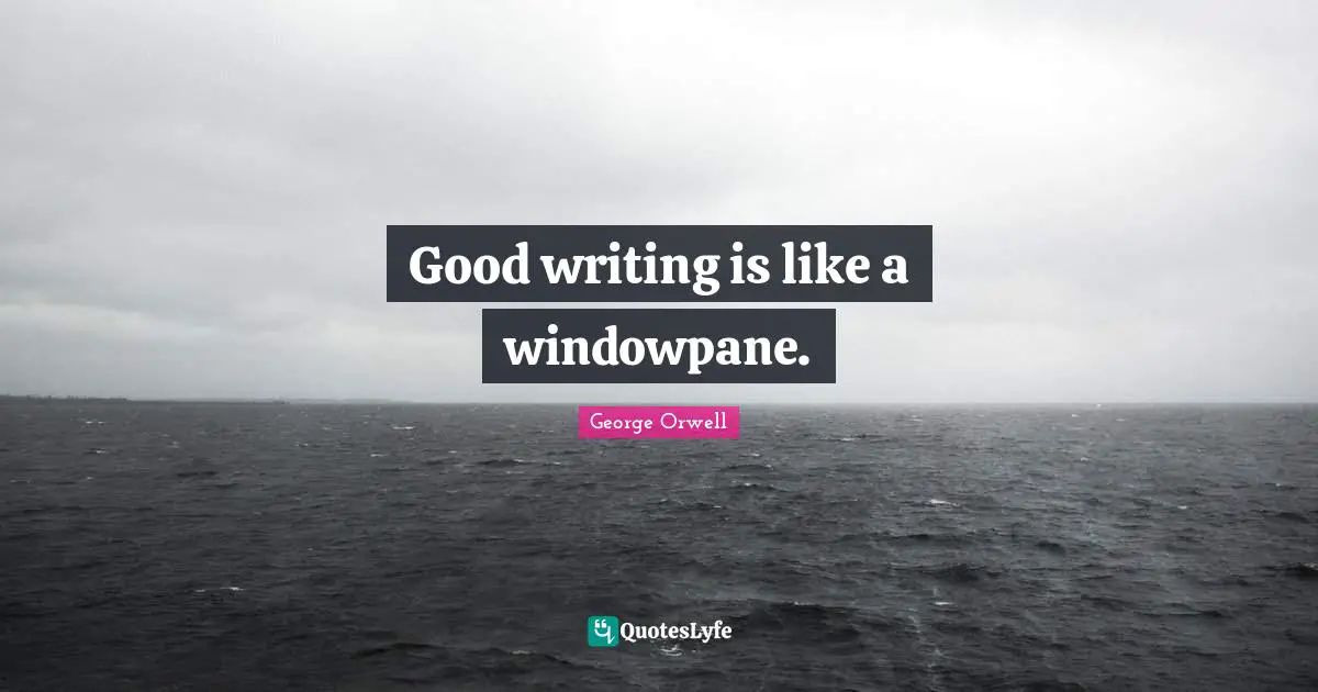 Good writing is like a windowpane.