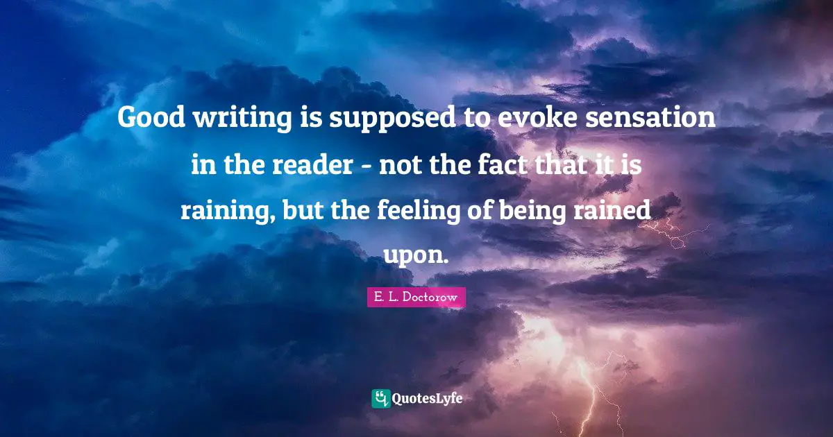 Good writing is supposed to evoke sensation in the reader - not the fact that it is raining, but the feeling of being rained upon.