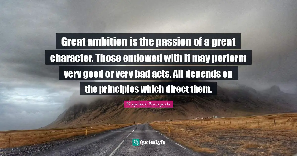 Napoleon Bonaparte Quotes: Great ambition is the passion of a great character. Those endowed with it may perform very good or very bad acts. All depends on the principles which direct them.