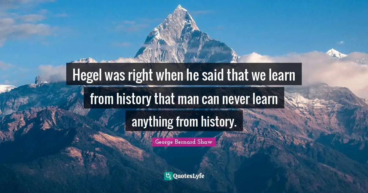 Hegel was right when he said that we learn from history that man can never learn anything from history.