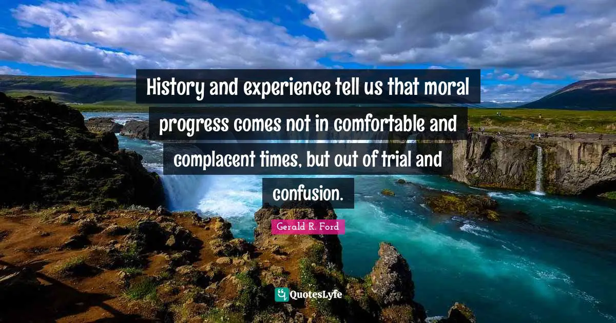 History and experience tell us that moral progress comes not in comfortable and complacent times, but out of trial and confusion.