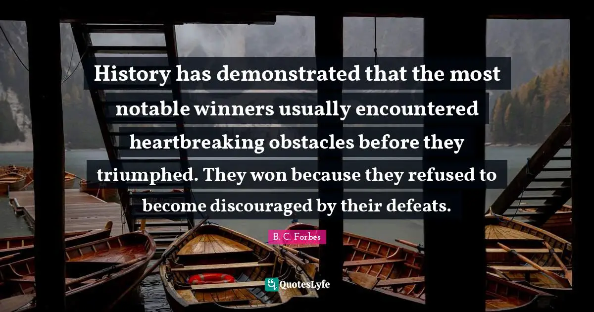 History has demonstrated that the most notable winners usually encountered heartbreaking obstacles before they triumphed. They won because they refused to become discouraged by their defeats.