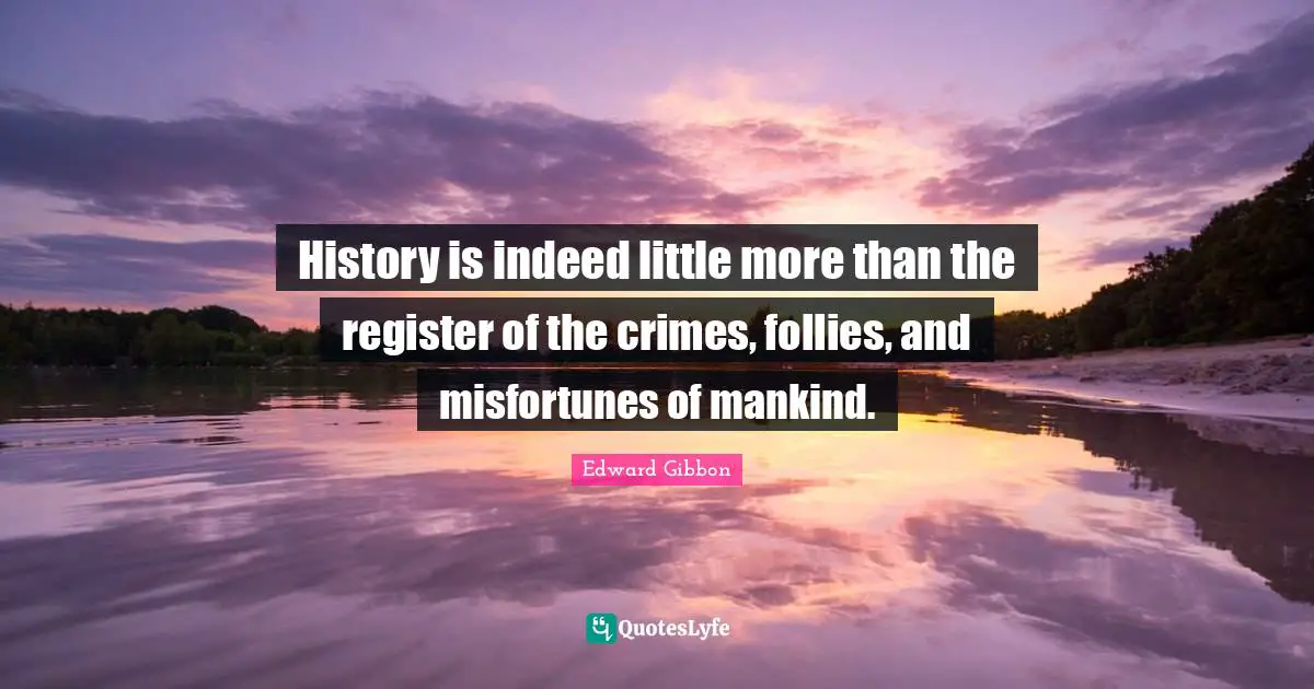 History is indeed little more than the register of the crimes, follies, and misfortunes of mankind.