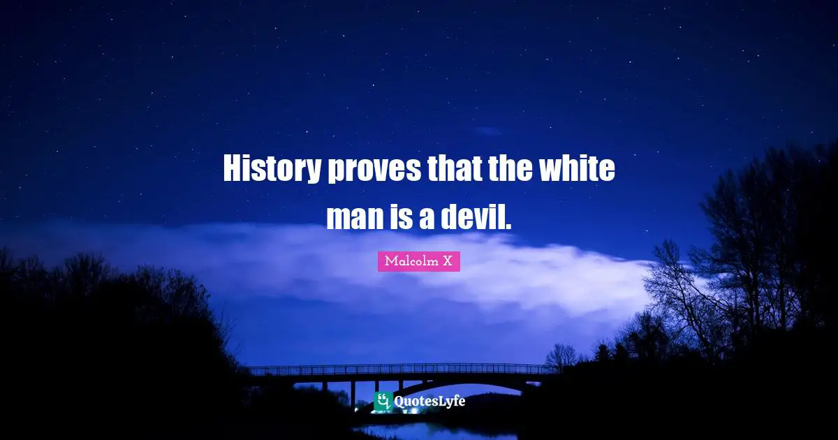 History proves that the white man is a devil.