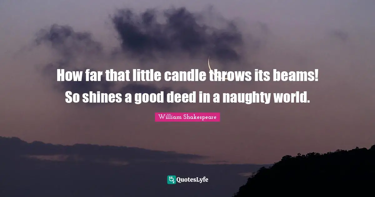 How far that little candle throws its beams! So shines a good deed in a naughty world.