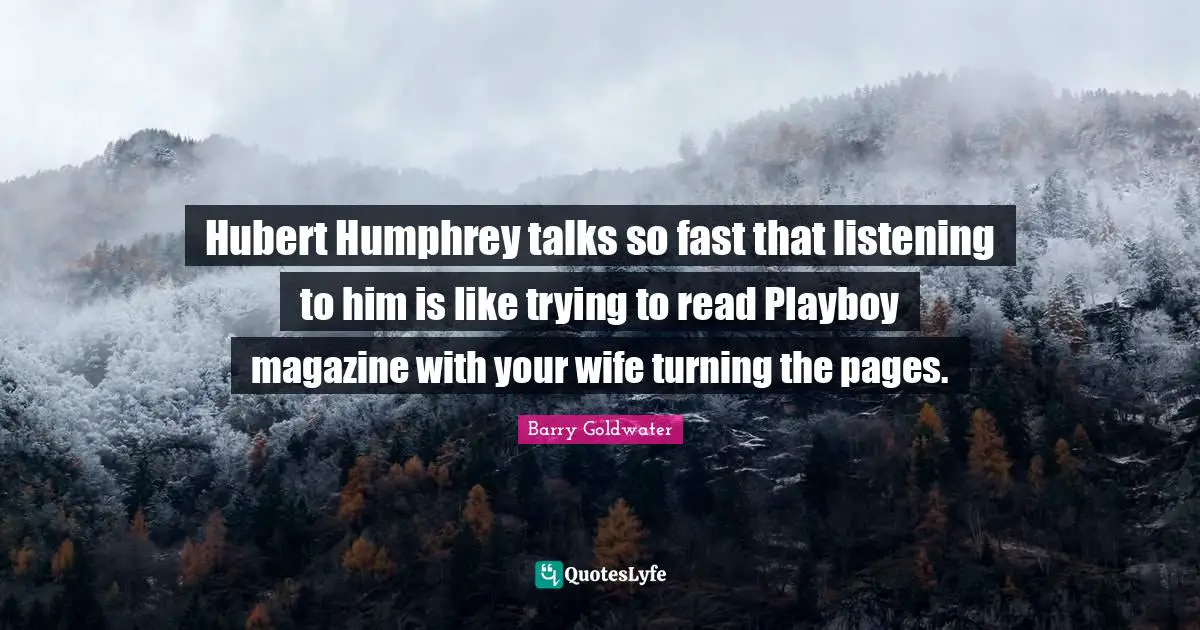 Hubert Humphrey talks so fast that listening to him is like trying to read Playboy magazine with your wife turning the pages.