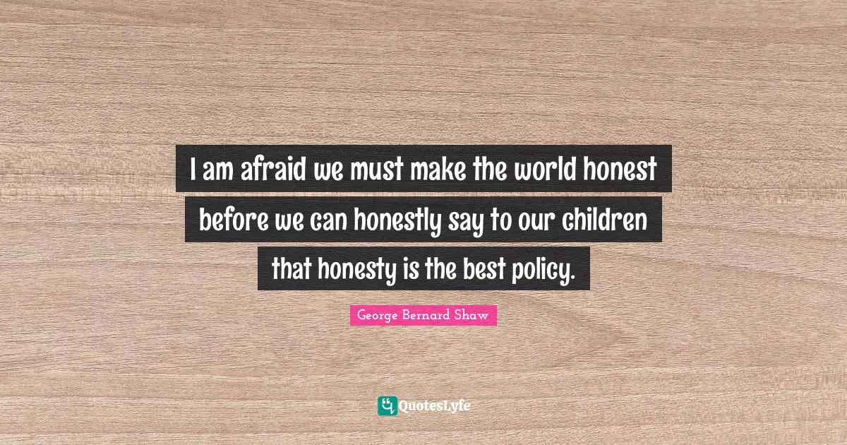 I am afraid we must make the world honest before we can honestly say to our children that honesty is the best policy.