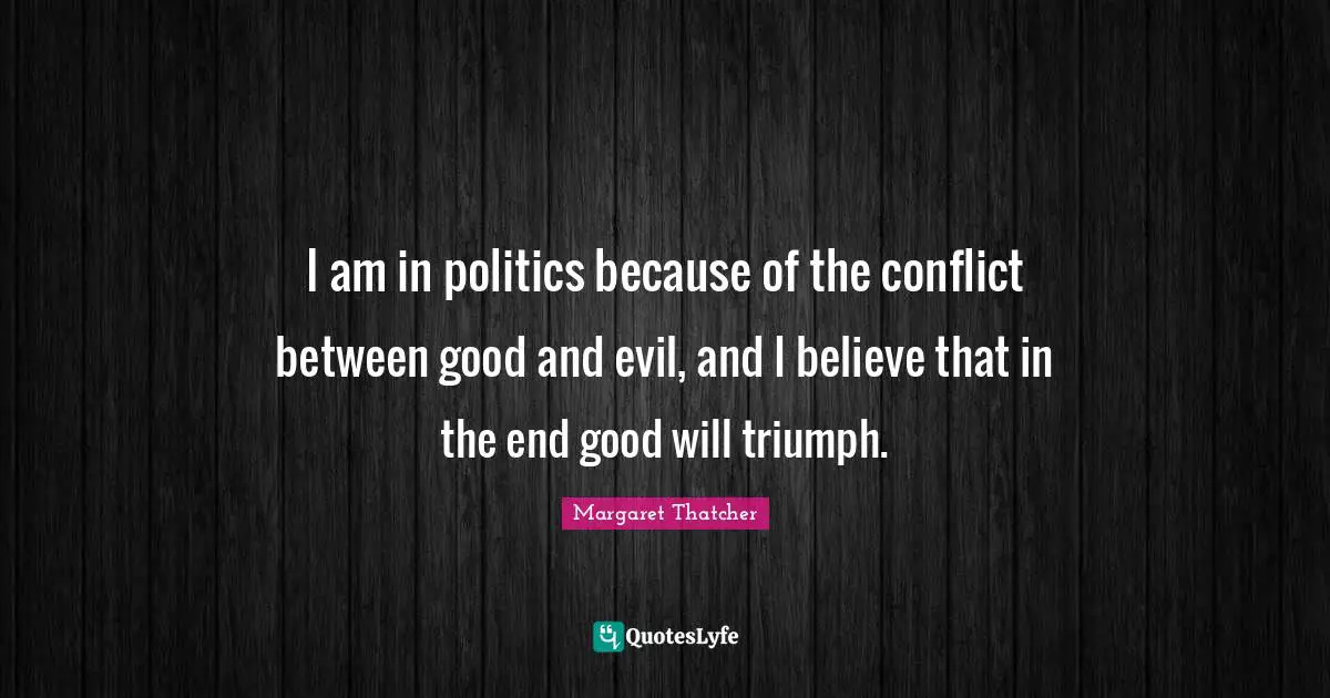I am in politics because of the conflict between good and evil, and I believe that in the end good will triumph.