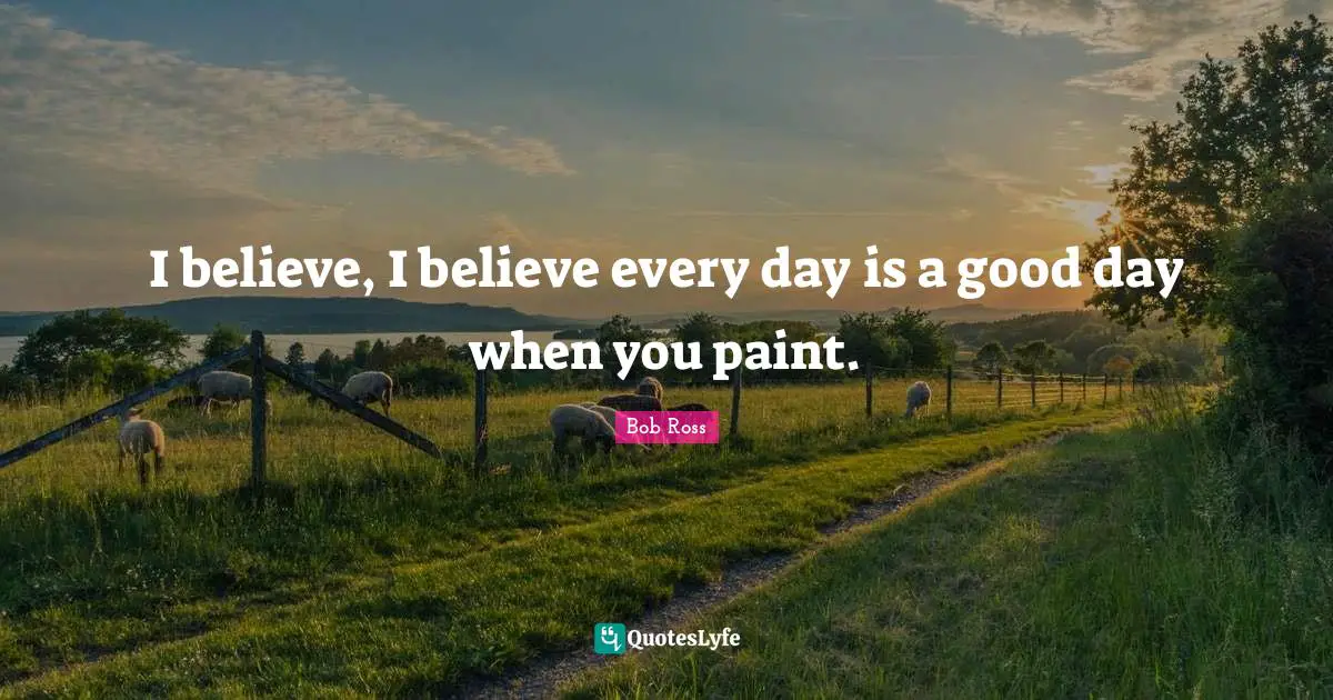 Bob  Ross Quotes: "I believe, I believe every day is a good day when you paint."