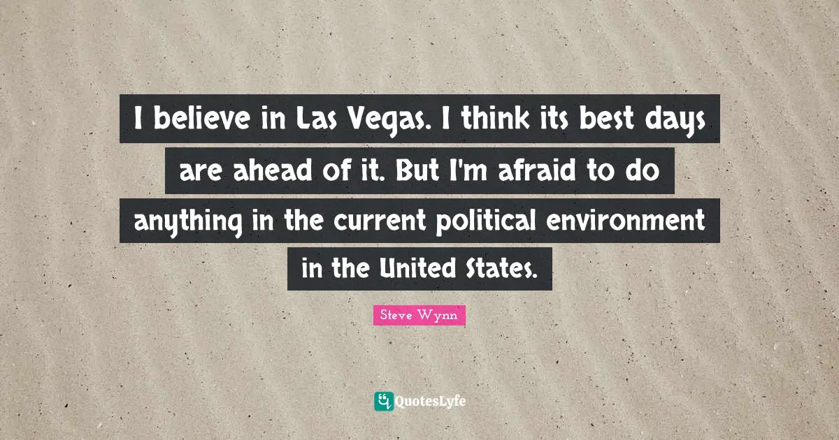 I believe in Las Vegas. I think its best days are ahead of it. But I'm afraid to do anything in the current political environment in the United States.