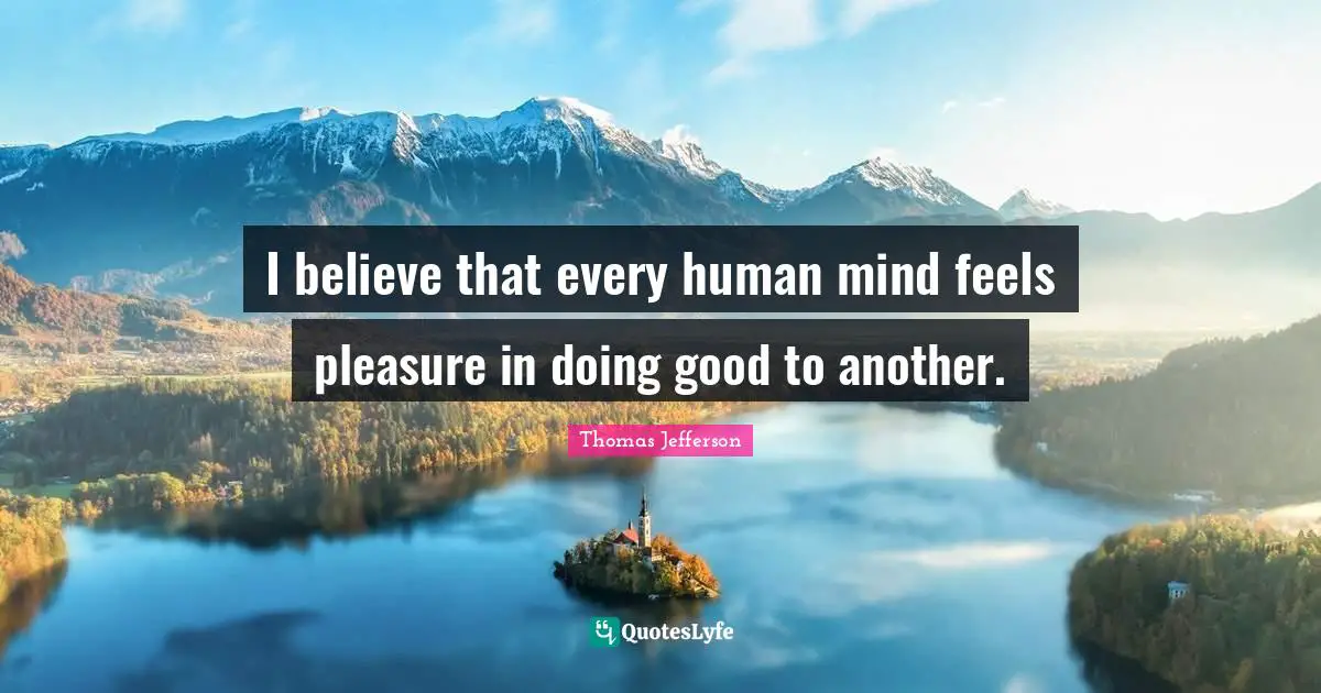 I believe that every human mind feels pleasure in doing good to another.