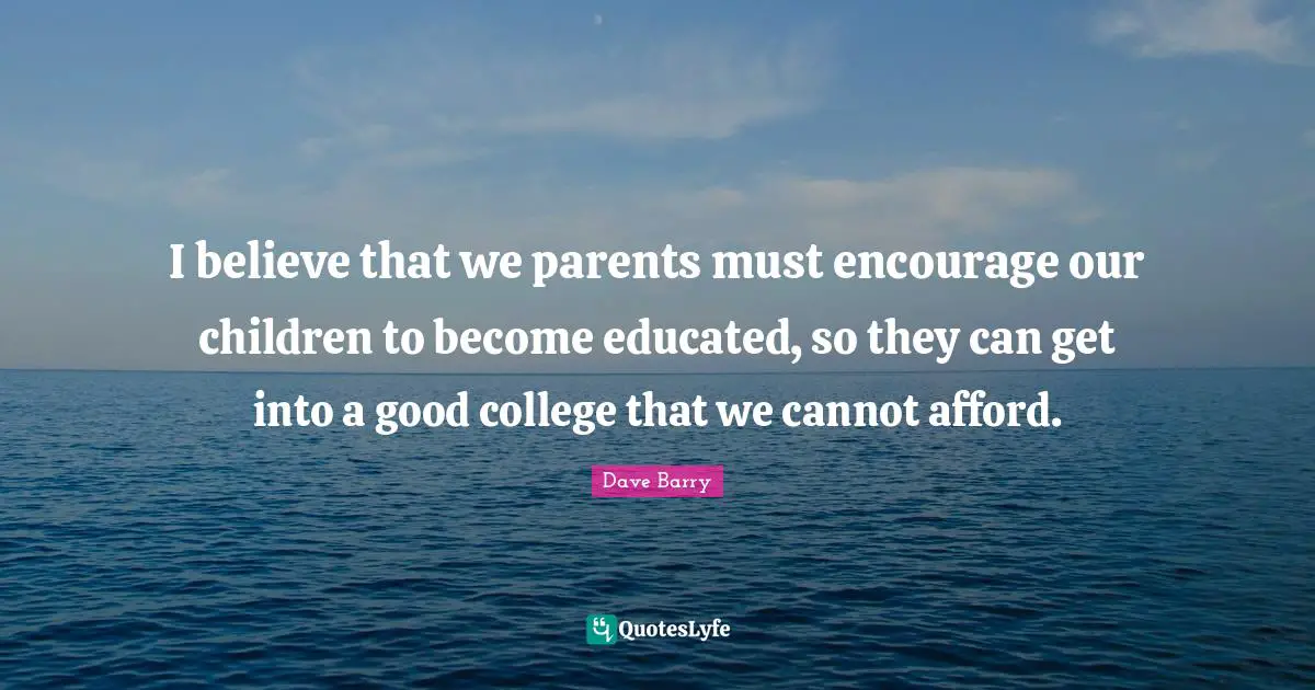 College Quotes: "I believe that we parents must encourage our children to become educated, so they can get into a good college that we cannot afford."