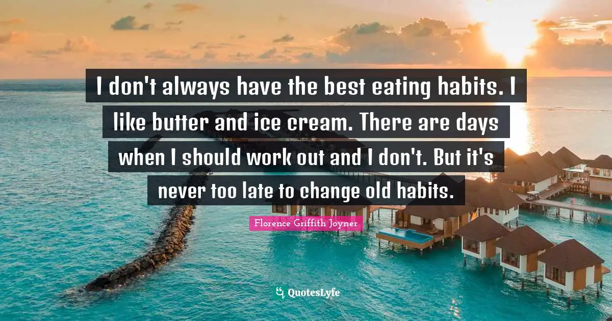 I don't always have the best eating habits. I like butter and ice cream. There are days when I should work out and I don't. But it's never too late to change old habits.
