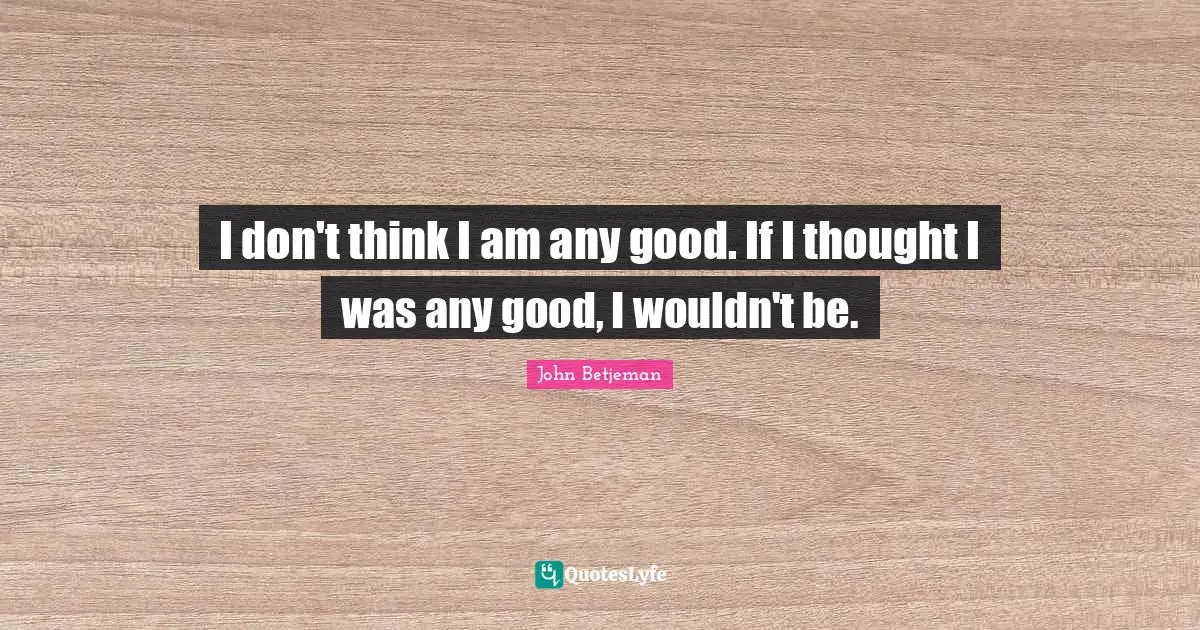 I don't think I am any good. If I thought I was any good, I wouldn't be.