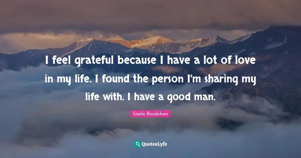 I feel grateful because I have a lot of love in my life. I found the person I'm sharing my life with. I have a good man.