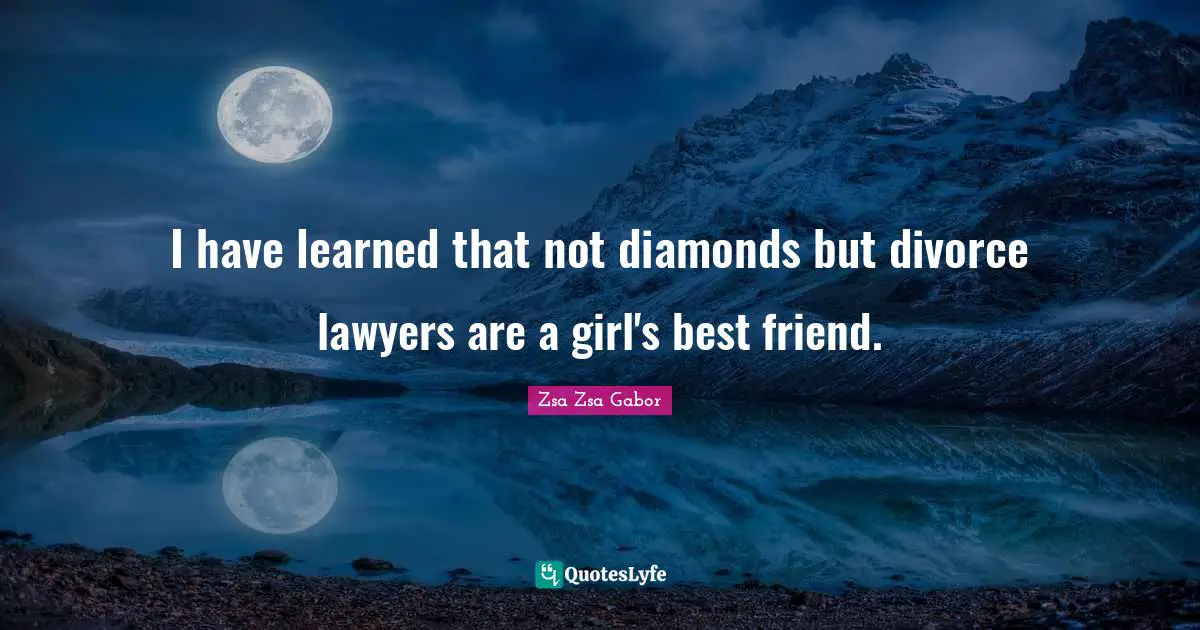 I have learned that not diamonds but divorce lawyers are a girl's best friend.