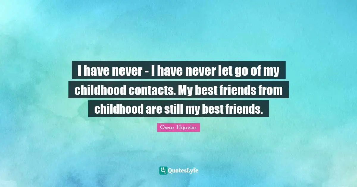 I have never - I have never let go of my childhood contacts. My best friends from childhood are still my best friends.