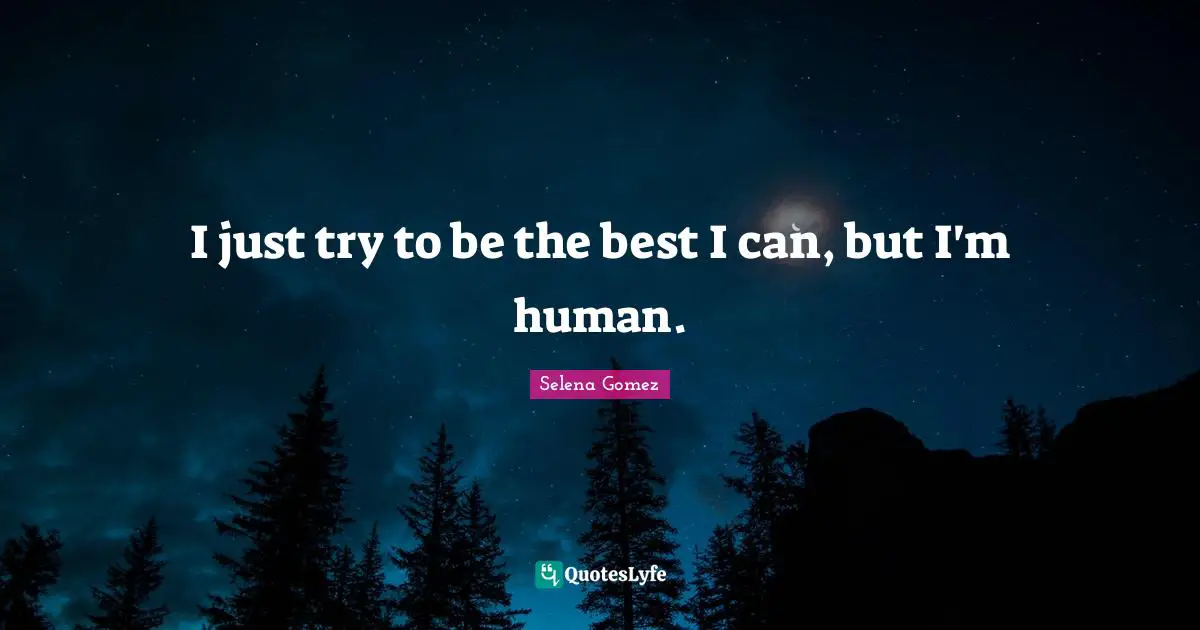 I just try to be the best I can, but I'm human.
