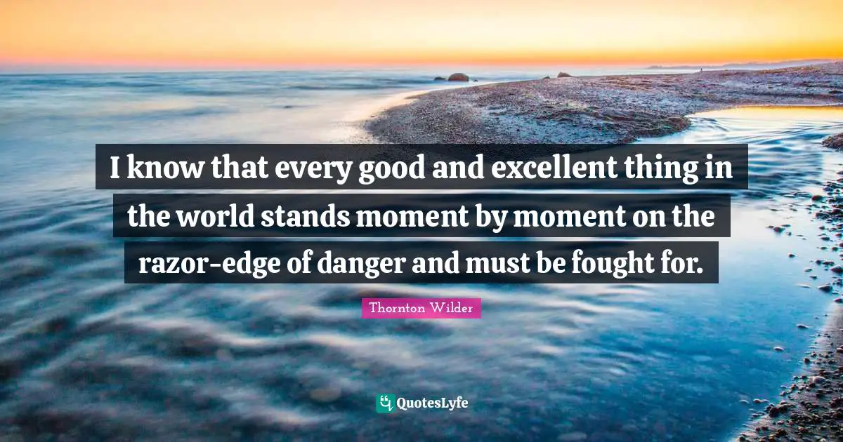 I know that every good and excellent thing in the world stands moment by moment on the razor-edge of danger and must be fought for.