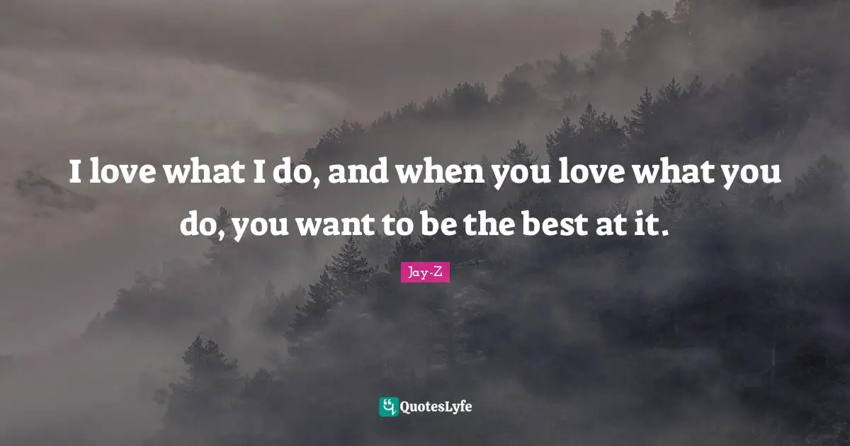 I love what I do, and when you love what you do, you want to be the best at it.
