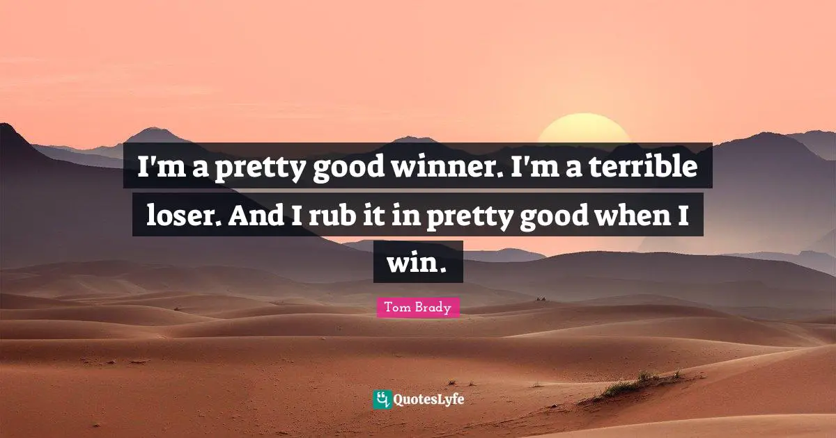 Tom Brady Quotes: I'm a pretty good winner. I'm a terrible loser. And I rub it in pretty good when I win.
