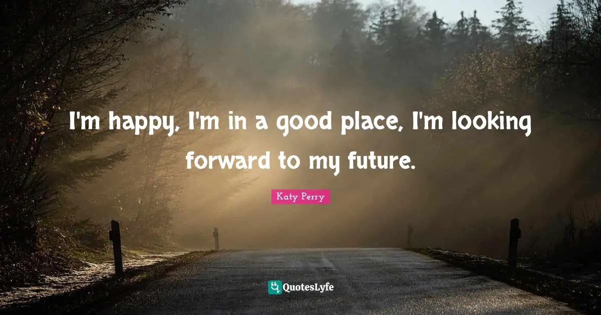 I'm happy, I'm in a good place, I'm looking forward to my future.