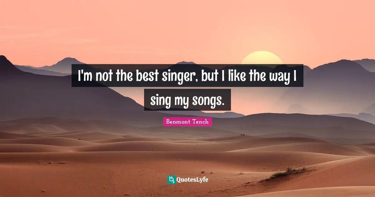I'm not the best singer, but I like the way I sing my songs.