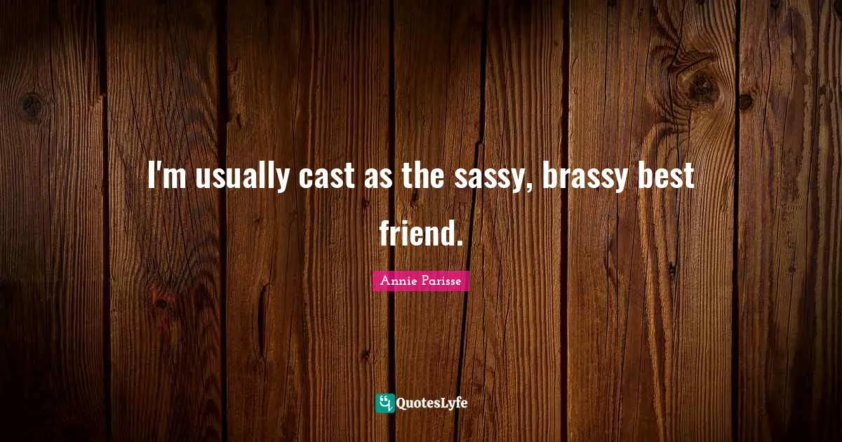 I'm usually cast as the sassy, brassy best friend.