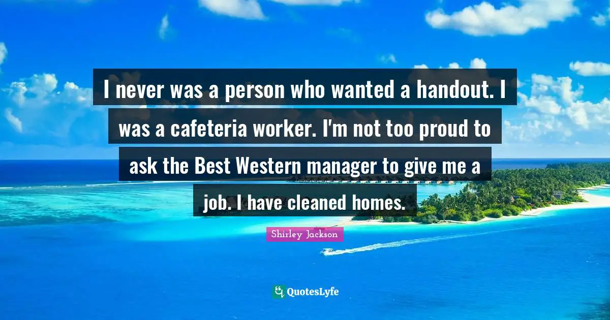 Be Proud Quotes: "I never was a person who wanted a handout. I was a cafeteria worker. I'm not too proud to ask the Best Western manager to give me a job. I have cleaned homes."