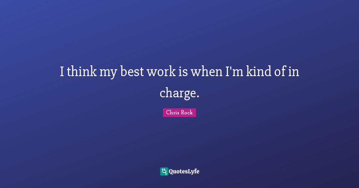 I think my best work is when I'm kind of in charge.