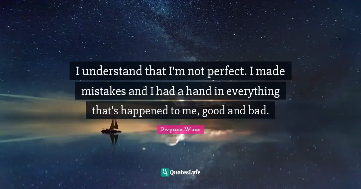 I understand that I'm not perfect. I made mistakes and I had a hand in everything that's happened to me, good and bad.