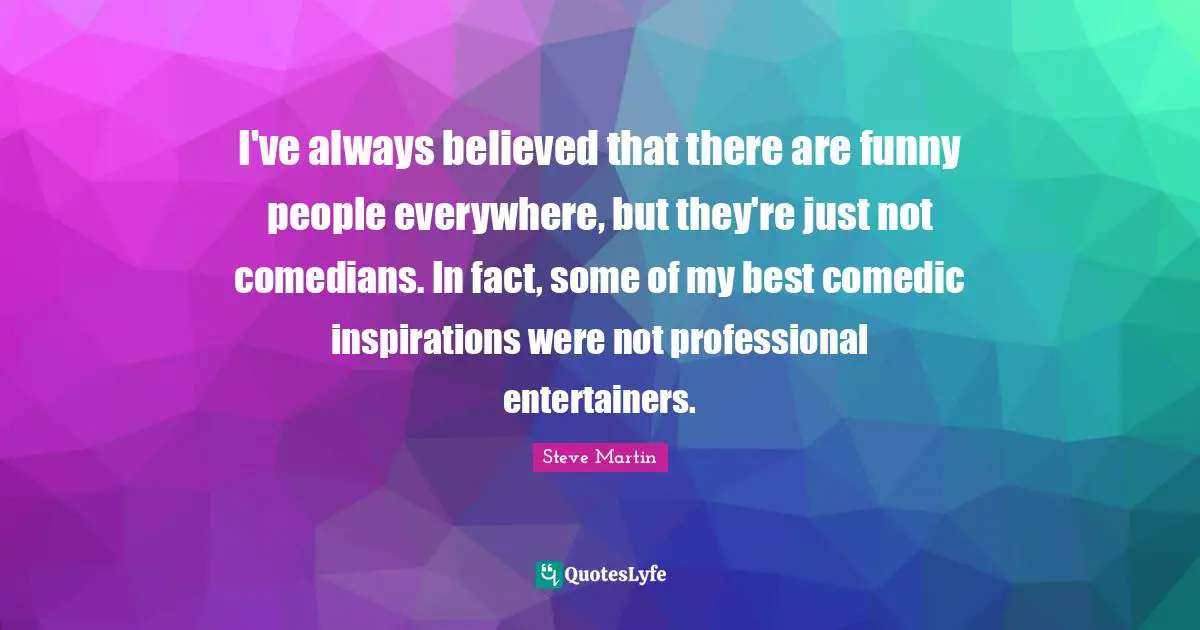 I've always believed that there are funny people everywhere, but they're just not comedians. In fact, some of my best comedic inspirations were not professional entertainers.