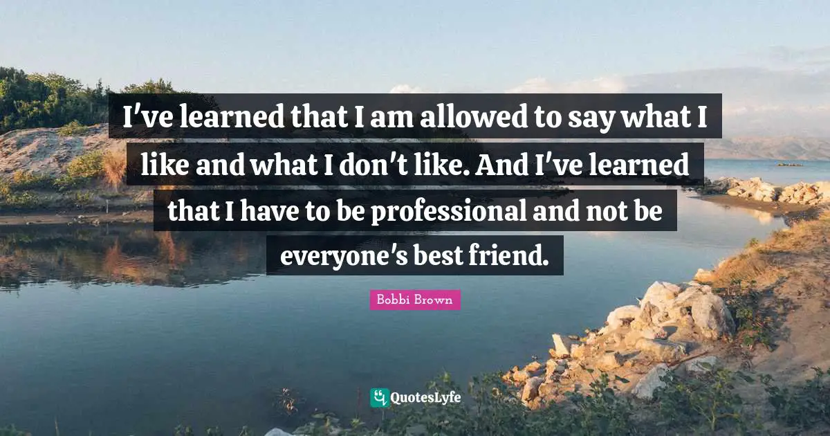 I've learned that I am allowed to say what I like and what I don't like. And I've learned that I have to be professional and not be everyone's best friend.