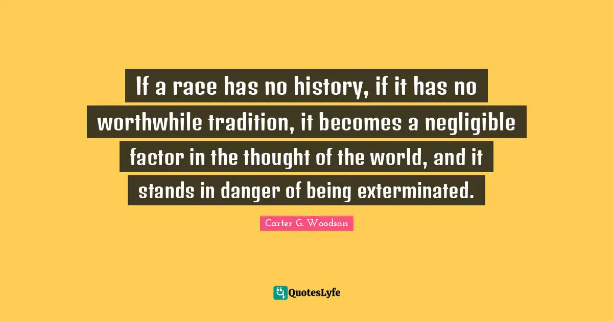 Tradition Quotes: "If a race has no history, if it has no worthwhile tradition, it becomes a negligible factor in the thought of the world, and it stands in danger of being exterminated."