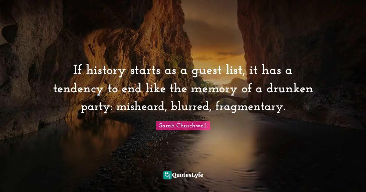If history starts as a guest list, it has a tendency to end like the memory of a drunken party: misheard, blurred, fragmentary.
