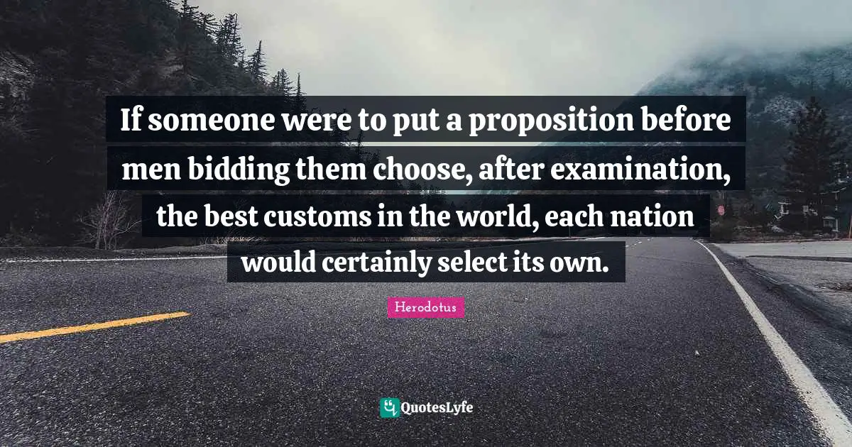 If someone were to put a proposition before men bidding them choose, after examination, the best customs in the world, each nation would certainly select its own.