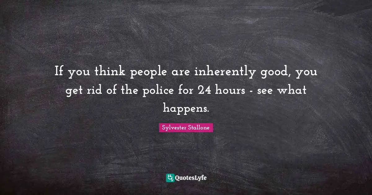 If you think people are inherently good, you get rid of the police for 24 hours - see what happens.