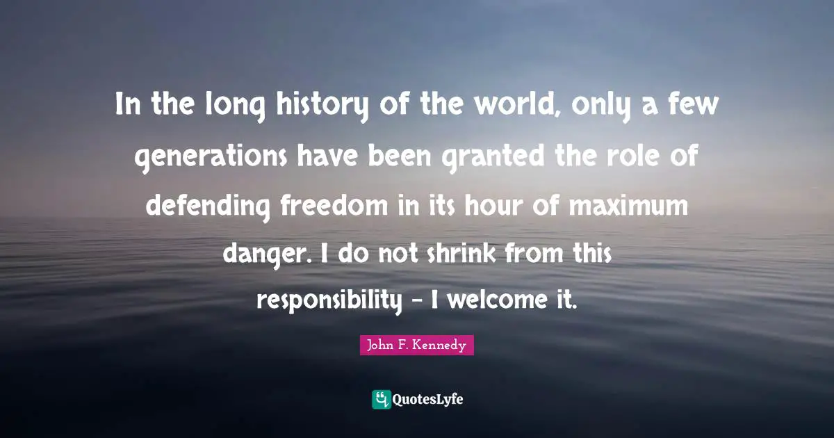 John F. Kennedy Quotes: In the long history of the world, only a few generations have been granted the role of defending freedom in its hour of maximum danger. I do not shrink from this responsibility - I welcome it.