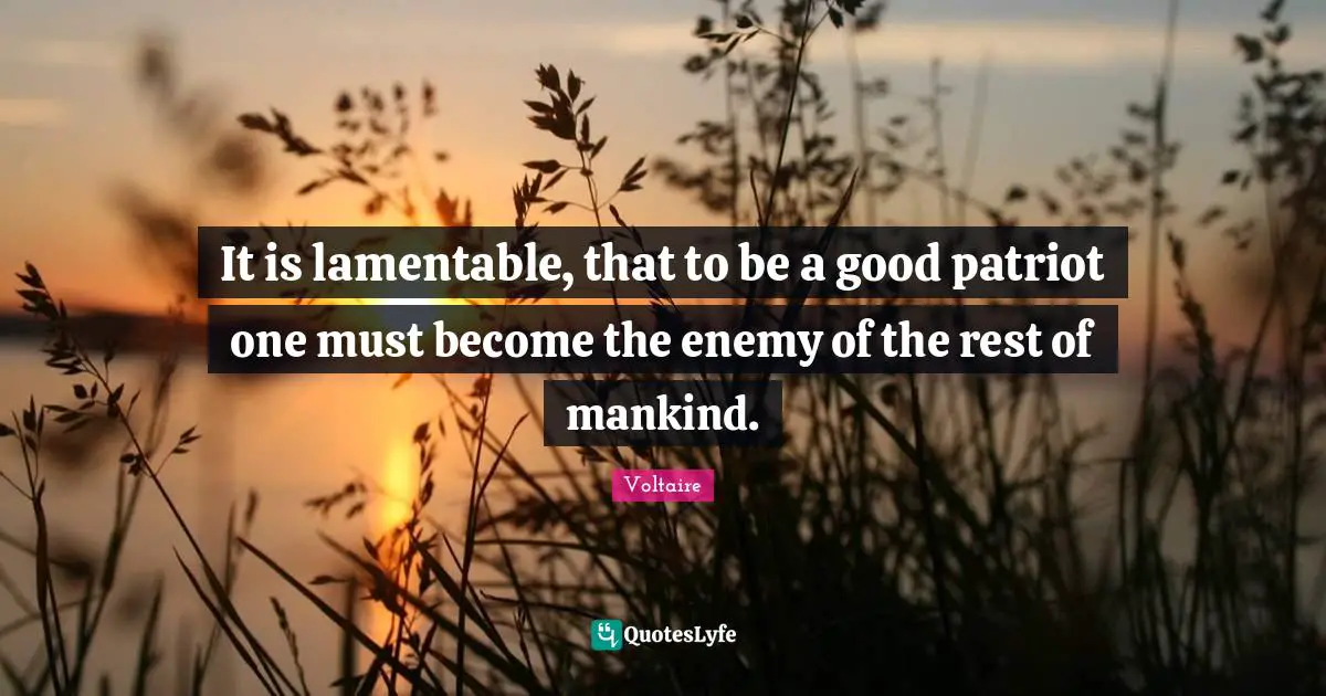 It is lamentable, that to be a good patriot one must become the enemy of the rest of mankind.
