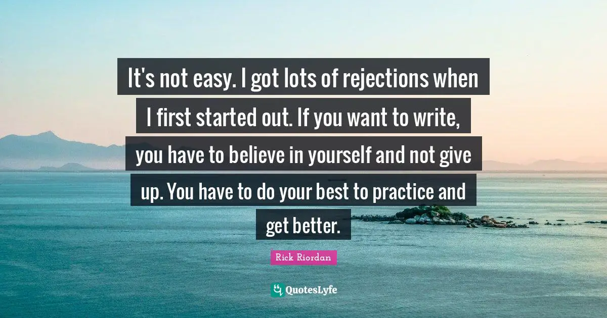 It's not easy. I got lots of rejections when I first started out. If you want to write, you have to believe in yourself and not give up. You have to do your best to practice and get better.