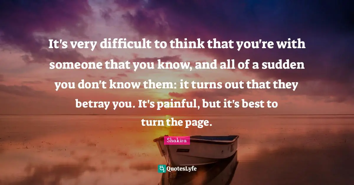 It's very difficult to think that you're with someone that you know, and all of a sudden you don't know them: it turns out that they betray you. It's painful, but it's best to turn the page.