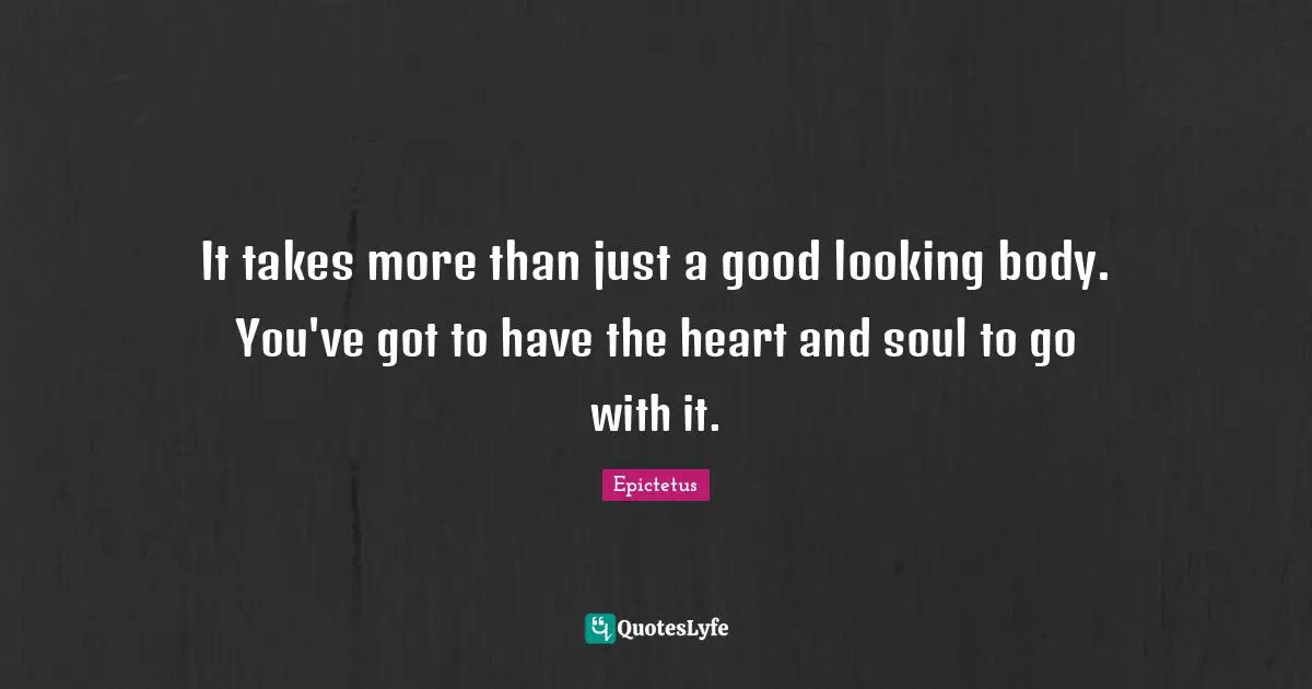 Epictetus Quotes: "It takes more than just a good looking body. You've got to have the heart and soul to go with it."