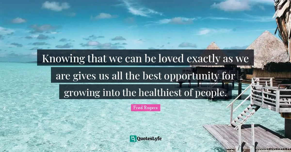 Knowing that we can be loved exactly as we are gives us all the best opportunity for growing into the healthiest of people.