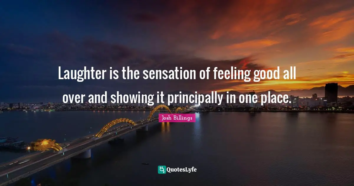 Laughter is the sensation of feeling good all over and showing it principally in one place.