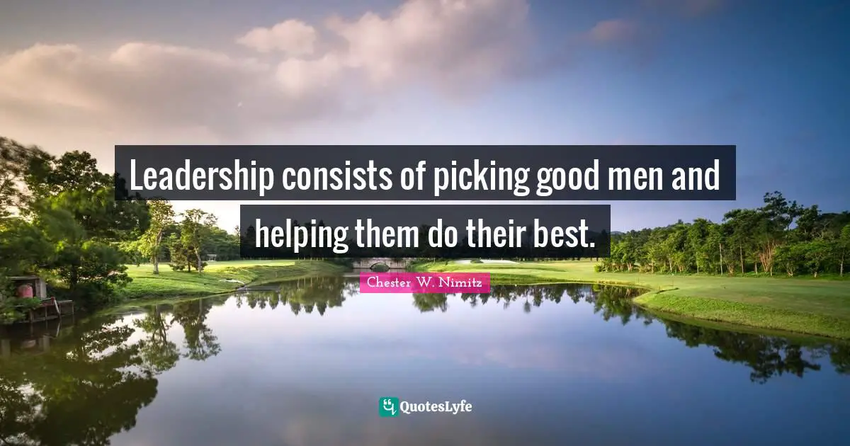 Leadership consists of picking good men and helping them do their best.