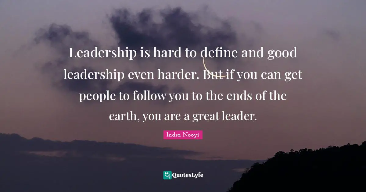 Leadership is hard to define and good leadership even harder. But if you can get people to follow you to the ends of the earth, you are a great leader.